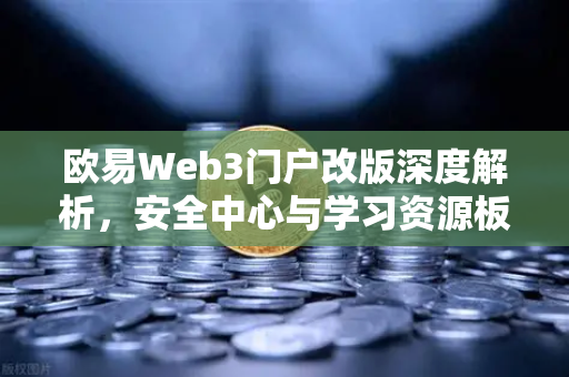 欧易Web3门户改版深度解析，安全中心与学习资源板块引领行业新标杆