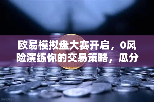 欧易模拟盘大赛开启，0风险演练你的交易策略，瓜分百万奖金