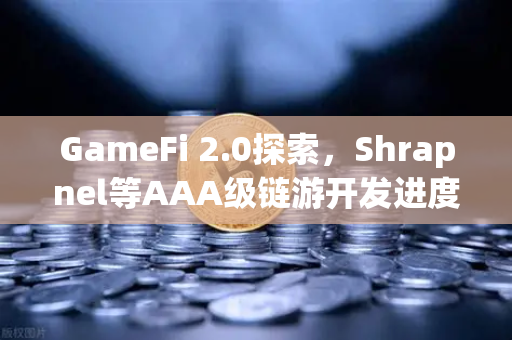 GameFi 2.0探索，Shrapnel等AAA级链游开发进度更新与生态愿景