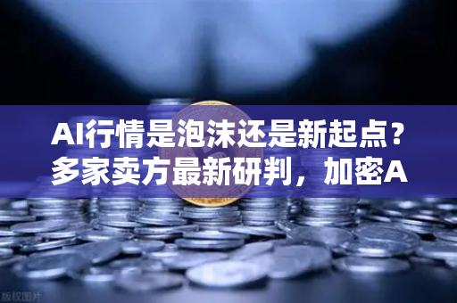 AI行情是泡沫还是新起点？多家卖方最新研判，加密AI币走势预测