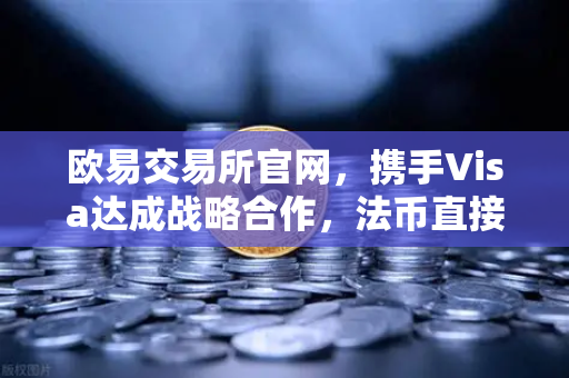 欧易交易所官网，携手Visa达成战略合作，法币直接充值开启数字金融新纪元