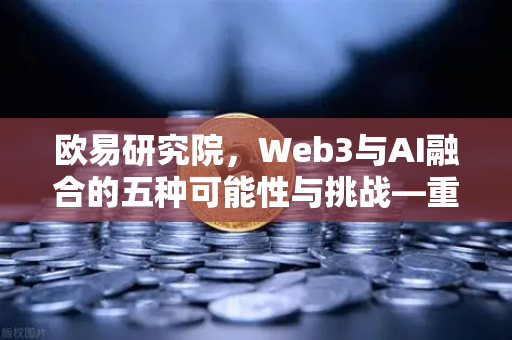 欧易研究院，Web3与AI融合的五种可能性与挑战—重塑数字经济的未来图景