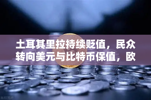 土耳其里拉持续贬值，民众转向美元与比特币保值，欧易交易所下载成热门选择
