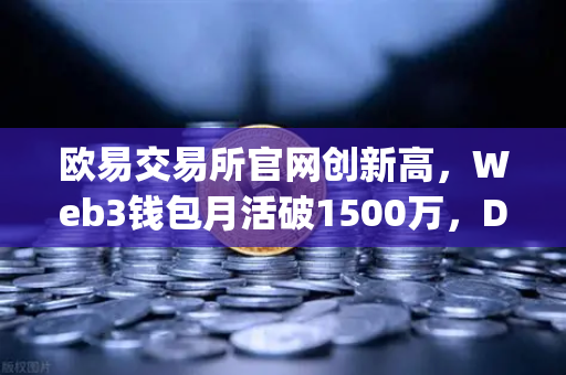 欧易交易所官网创新高，Web3钱包月活破1500万，DApp交互次数刷新行业纪录