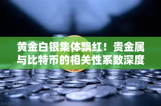 黄金白银集体飘红！贵金属与比特币的相关性系数深度剖析，避险逻辑为何失效？