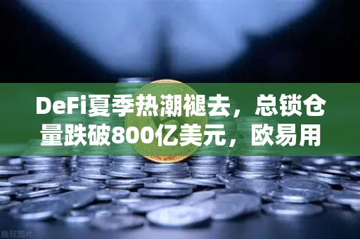 DeFi夏季热潮褪去，总锁仓量跌破800亿美元，欧易用户如何稳健布局？