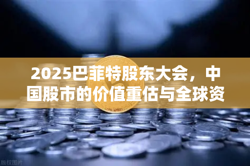 2025巴菲特股东大会，中国股市的价值重估与全球资本新叙事