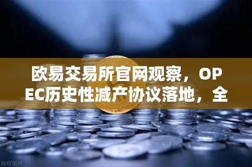 欧易交易所官网观察，OPEC历史性减产协议落地，全球原油供应紧缩时代开启