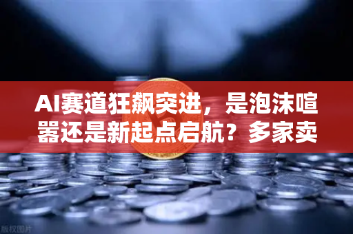 AI赛道狂飙突进，是泡沫喧嚣还是新起点启航？多家卖方机构深度研判行情拐点