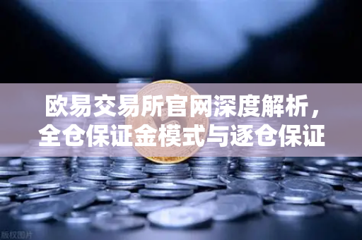 欧易交易所官网深度解析，全仓保证金模式与逐仓保证金的核心差异及强平逻辑对比