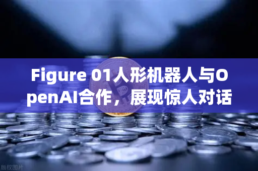 Figure 01人形机器人与OpenAI合作，展现惊人对话能力，未来交互范式已来