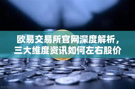 欧易交易所官网深度解析，三大维度资讯如何左右股价波动与市场风向