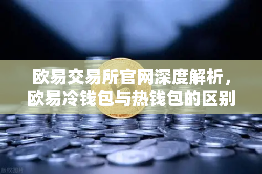 欧易交易所官网深度解析，欧易冷钱包与热钱包的区别，大额资产该如何存储？