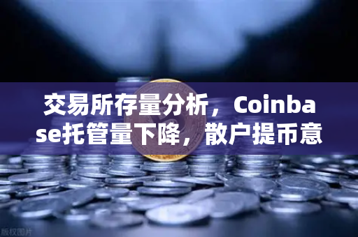 交易所存量分析，Coinbase托管量下降，散户提币意愿增强—市场风向转变的信号