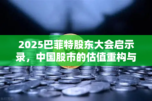 2025巴菲特股东大会启示录，中国股市的估值重构与价值回归