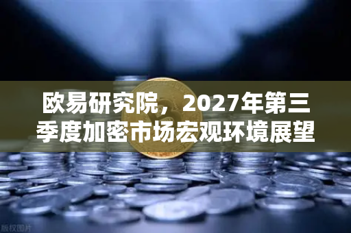 欧易研究院，2027年第三季度加密市场宏观环境展望—周期重构与合规红利下的战略机遇期