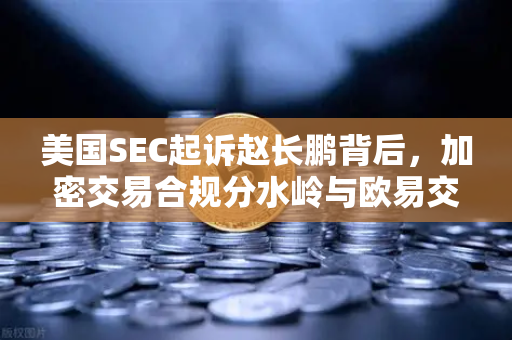 美国SEC起诉赵长鹏背后，加密交易合规分水岭与欧易交易所的应对之策