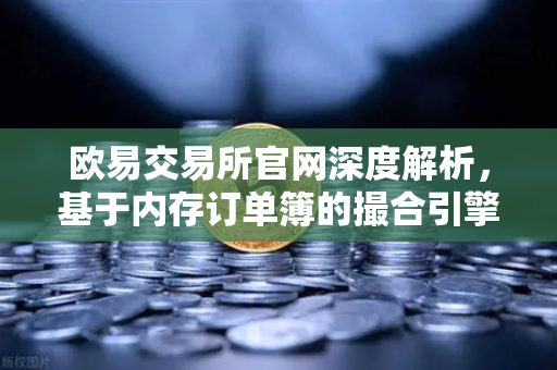 欧易交易所官网深度解析，基于内存订单簿的撮合引擎如何实现微秒级匹配