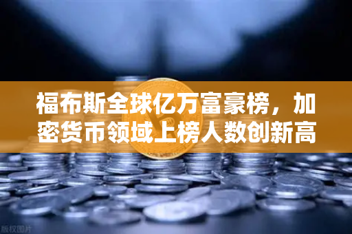 福布斯全球亿万富豪榜，加密货币领域上榜人数创新高，交易所成财富新引擎
