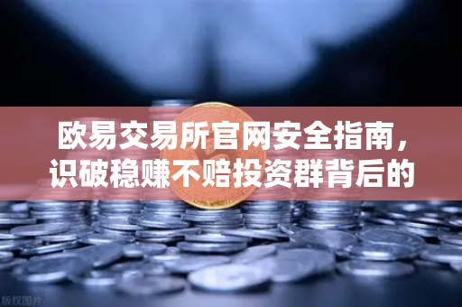 欧易交易所官网安全指南,识破稳赚不赔投资群背后的杀猪盘陷阱-第1张图片-欧易交易所 欧易交易所官网安全指南,识破稳赚不赔投资群背后的杀猪盘陷阱-第1张图片-欧易交易所