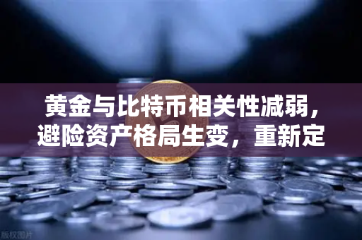 黄金与比特币相关性减弱，避险资产格局生变，重新定价下的投资逻辑