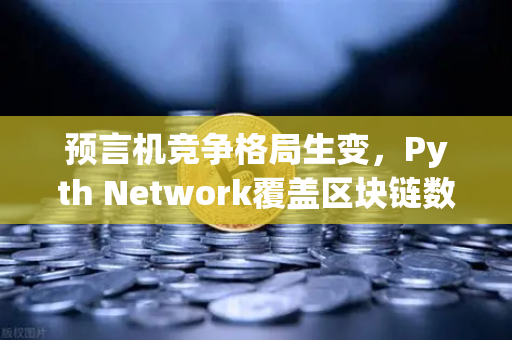 预言机竞争格局生变，Pyth Network覆盖区块链数量超越Chainlink，欧易生态加速布局