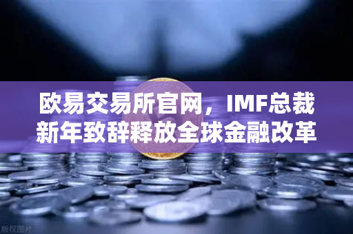 欧易交易所官网，IMF总裁新年致辞释放全球金融改革信号，数字资产迎来新机遇