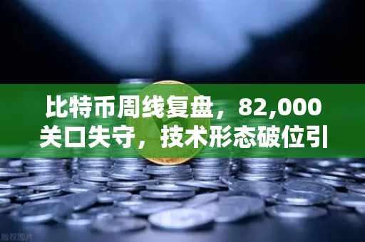比特币周线复盘，82,000关口失守，技术形态破位引发抛售潮—市场信心遭遇严峻考验