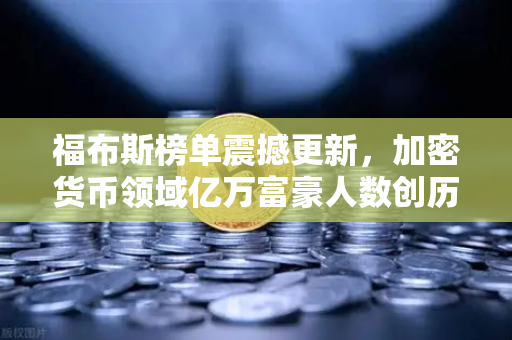 福布斯榜单震撼更新，加密货币领域亿万富豪人数创历史新高，欧易交易所成行业风向标