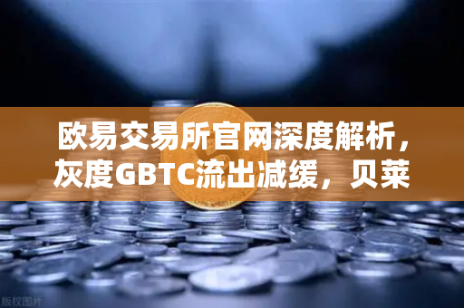 欧易交易所官网深度解析，灰度GBTC流出减缓，贝莱德IBIT持续吸金，加密市场风向如何转变？