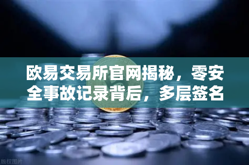 欧易交易所官网揭秘，零安全事故记录背后，多层签名MPC钱包技术架构全解析