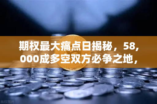 期权最大痛点日揭秘，58,000成多空双方必争之地，欧易交易所深度解析市场博弈逻辑