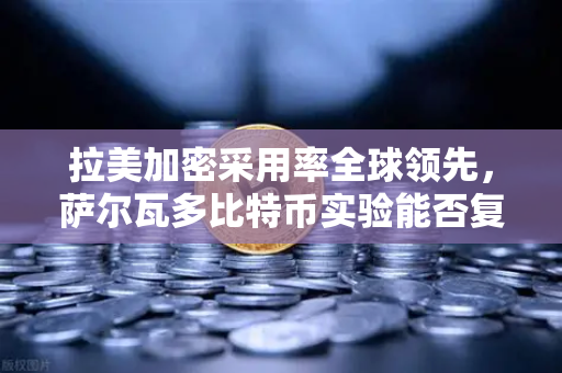 拉美加密采用率全球领先，萨尔瓦多比特币实验能否复制到邻国？