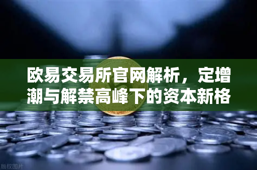 欧易交易所官网解析,定增潮与解禁高峰下的资本新格局-第1张图片-欧易交易所 欧易交易所官网解析,定增潮与解禁高峰下的资本新格局-第1张图片-欧易交易所