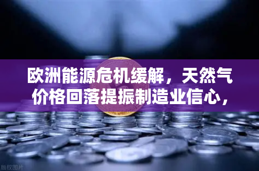 欧洲能源危机缓解，天然气价格回落提振制造业信心，欧易交易所的全球视角
