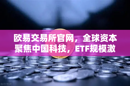 欧易交易所官网，全球资本聚焦中国科技，ETF规模激增引领亚洲资金回流