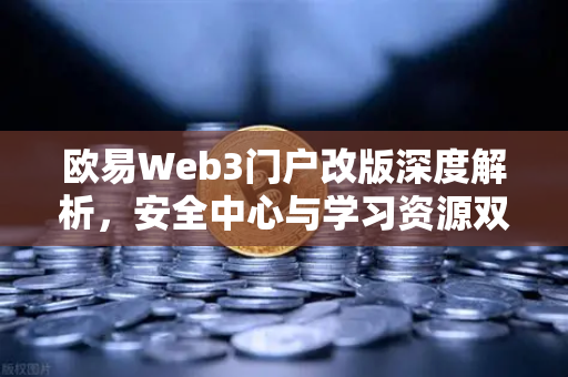 欧易Web3门户改版深度解析，安全中心与学习资源双板块上线，开启数字资产新纪元