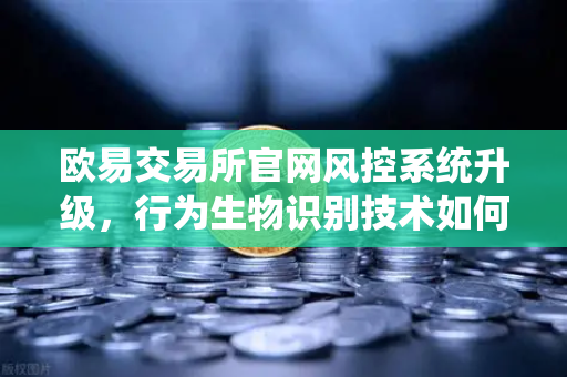 欧易交易所官网风控系统升级，行为生物识别技术如何精准侦测盗号