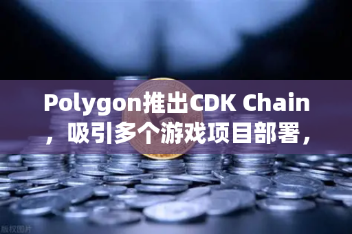 Polygon推出CDK Chain，吸引多个游戏项目部署，Web3游戏生态迎来新拐点