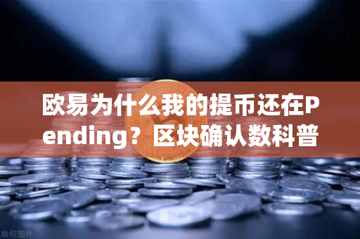 欧易为什么我的提币还在Pending？区块确认数科普，从Pending到完成的全解析