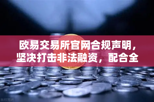 欧易交易所官网合规声明，坚决打击非法融资，配合全球执法行动