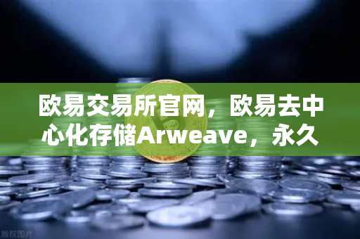欧易交易所官网，欧易去中心化存储Arweave，永久存储成本降低，档案级应用增多