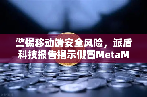 警惕移动端安全风险，派盾科技报告揭示假冒MetaMask应用针对安卓用户的攻击手法