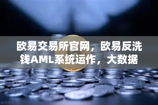 欧易交易所官网，欧易反洗钱AML系统运作，大数据如何精准筛查可疑资金链路？