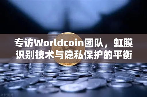 专访Worldcoin团队，虹膜识别技术与隐私保护的平衡之道