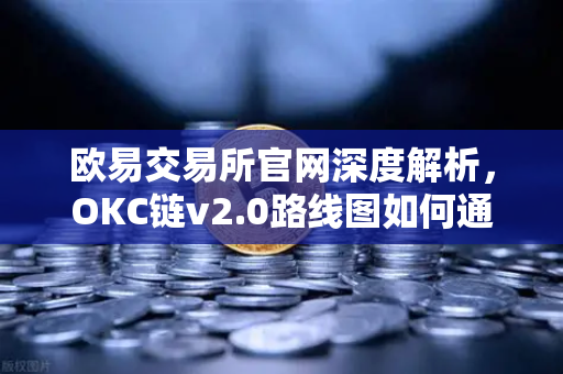 欧易交易所官网深度解析，OKC链v2.0路线图如何通过并行执行重塑区块链性能