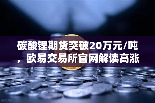 碳酸锂期货突破20万元/吨，欧易交易所官网解读高涨势头与投资策略