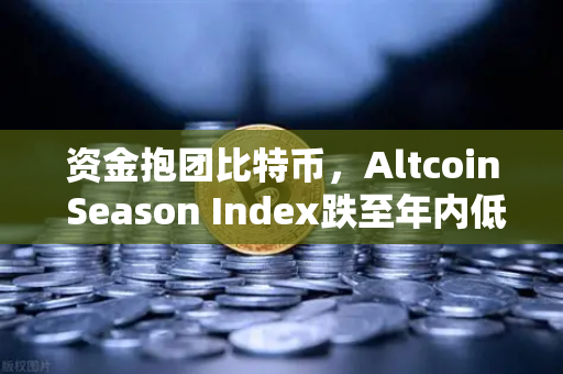 资金抱团比特币，Altcoin Season Index跌至年内低点，市场聚焦欧易交易所官网