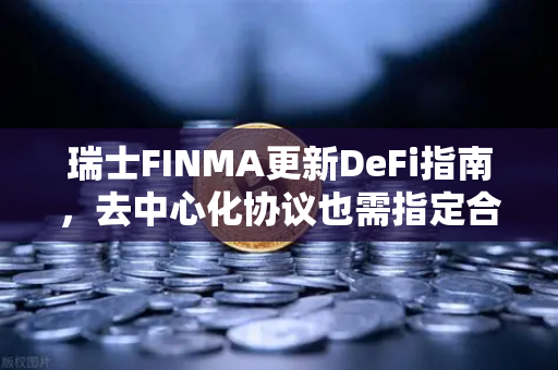 瑞士FINMA更新DeFi指南，去中心化协议也需指定合规联系人，全球加密监管再升级