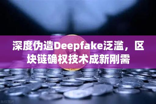 深度伪造Deepfake泛滥，区块链确权技术成新刚需